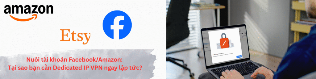 Nuôi tài khoản Facebook/Amazon: Tại sao bạn cần Dedicated IP VPN ngay lập tức?